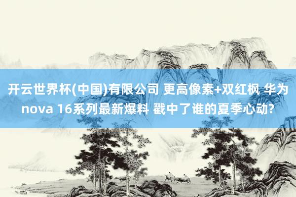 开云世界杯(中国)有限公司 更高像素+双红枫 华为nova 16系列最新爆料 戳中了谁的夏季心动?