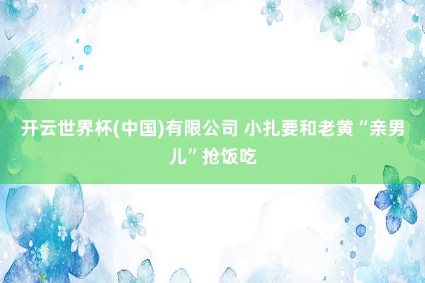 开云世界杯(中国)有限公司 小扎要和老黄“亲男儿”抢饭吃