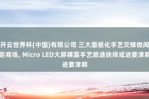 开云世界杯(中国)有限公司 三大面板化手艺交锋微间距商场, Micro LED大屏裸露手艺旅途抉择或进要津期