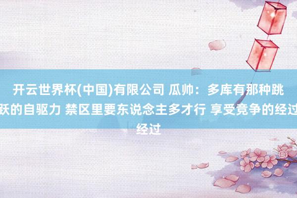 开云世界杯(中国)有限公司 瓜帅:多库有那种跳跃的自驱力 禁区里要东说念主多才行 享受竞争的经过