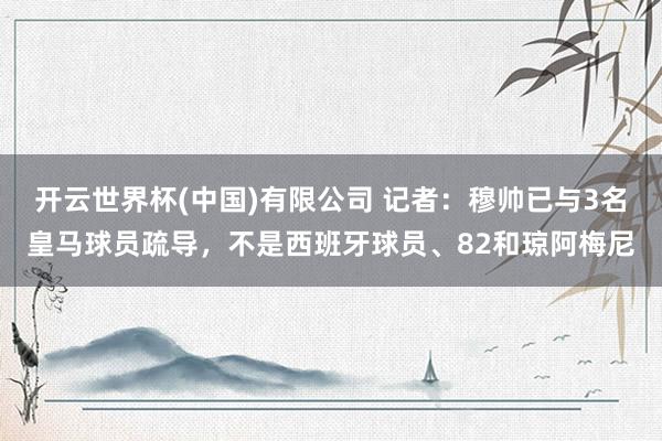 开云世界杯(中国)有限公司 记者：穆帅已与3名皇马球员疏导，不是西班牙球员、82和琼阿梅尼