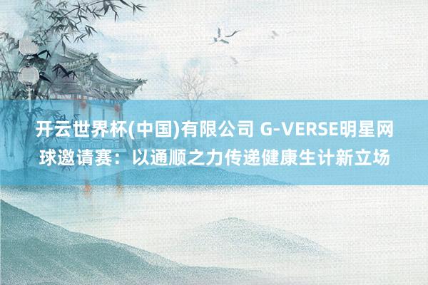 开云世界杯(中国)有限公司 G-VERSE明星网球邀请赛:以通顺之力传递健康生计新立场