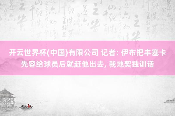 开云世界杯(中国)有限公司 记者: 伊布把丰塞卡先容给球员后就赶他出去, 我地契独训话