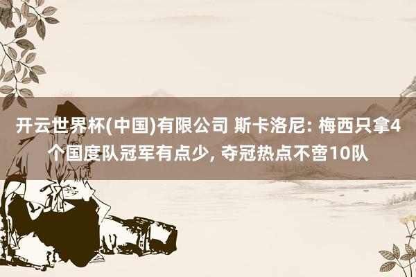 开云世界杯(中国)有限公司 斯卡洛尼: 梅西只拿4个国度队冠军有点少, 夺冠热点不啻10队