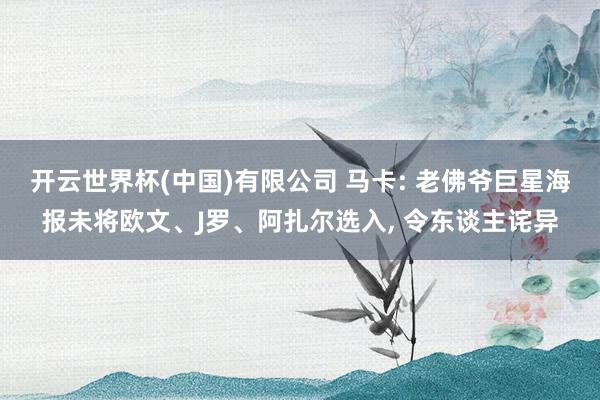 开云世界杯(中国)有限公司 马卡: 老佛爷巨星海报未将欧文、J罗、阿扎尔选入, 令东谈主诧异