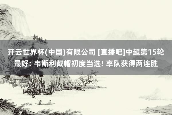 开云世界杯(中国)有限公司 [直播吧]中超第15轮最好: 韦斯利戴帽初度当选! 率队获得两连胜