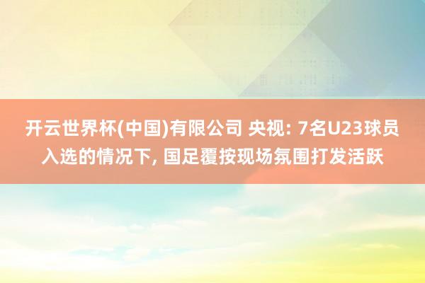 开云世界杯(中国)有限公司 央视: 7名U23球员入选的情况下, 国足覆按现场氛围打发活跃