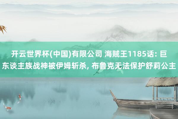 开云世界杯(中国)有限公司 海贼王1185话: 巨东谈主族战神被伊姆斩杀, 布鲁克无法保护舒莉公主