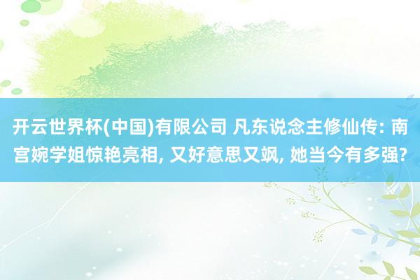 开云世界杯(中国)有限公司 凡东说念主修仙传: 南宫婉学姐惊艳亮相, 又好意思又飒, 她当今有多强?