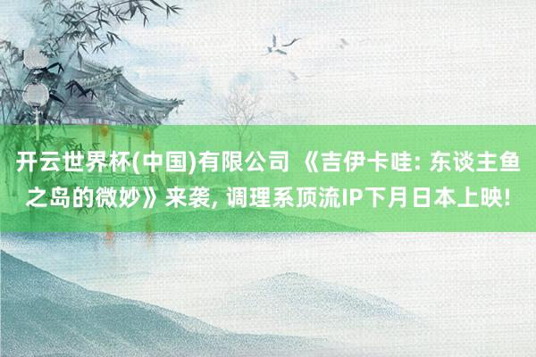 开云世界杯(中国)有限公司 《吉伊卡哇: 东谈主鱼之岛的微妙》来袭, 调理系顶流IP下月日本上映!