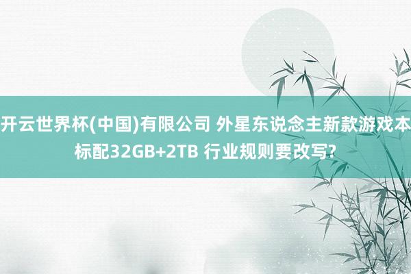 开云世界杯(中国)有限公司 外星东说念主新款游戏本标配32GB+2TB 行业规则要改写?