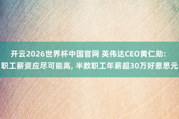 开云2026世界杯中国官网 英伟达CEO黄仁勋: 职工薪资应尽可能高, 半数职工年薪超30万好意思元