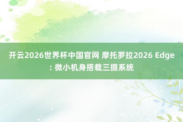 开云2026世界杯中国官网 摩托罗拉2026 Edge: 微小机身搭载三摄系统