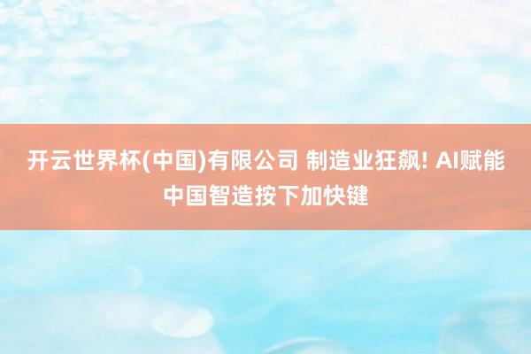 开云世界杯(中国)有限公司 制造业狂飙! AI赋能中国智造按下加快键
