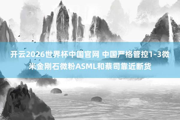 开云2026世界杯中国官网 中国严格管控1-3微米金刚石微粉ASML和蔡司靠近断货