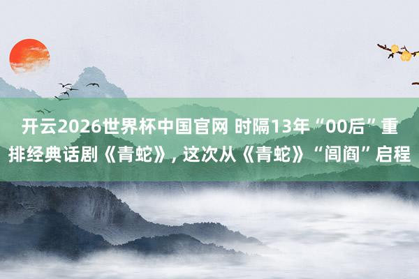 开云2026世界杯中国官网 时隔13年“00后”重排经典话剧《青蛇》， 这次从《青蛇》“闾阎”启程