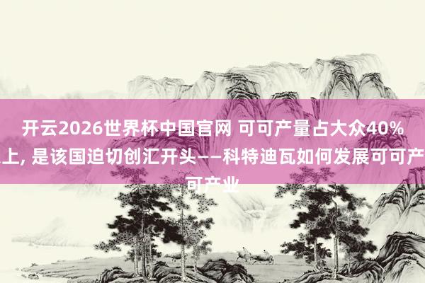 开云2026世界杯中国官网 可可产量占大众40%以上, 是该国迫切创汇开头——科特迪瓦如何发展可可产业