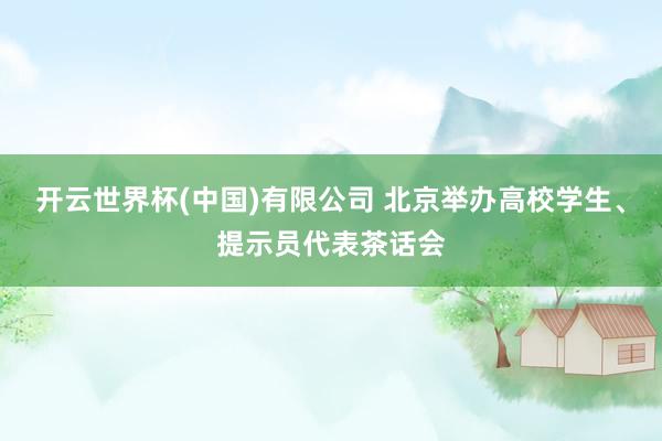 开云世界杯(中国)有限公司 北京举办高校学生、提示员代表茶话会