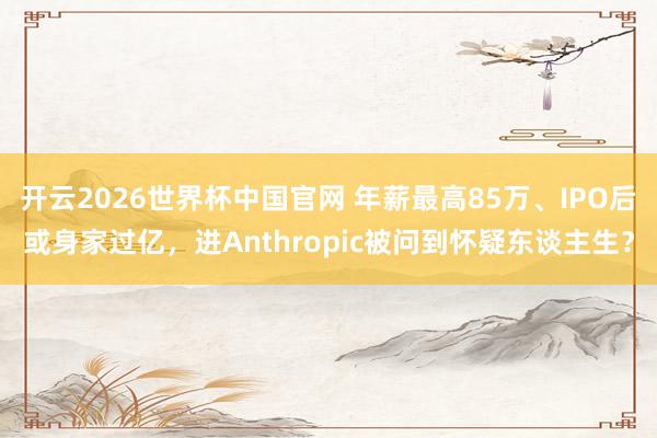 开云2026世界杯中国官网 年薪最高85万、IPO后或身家过亿,进Anthropic被问到怀疑东谈主生?