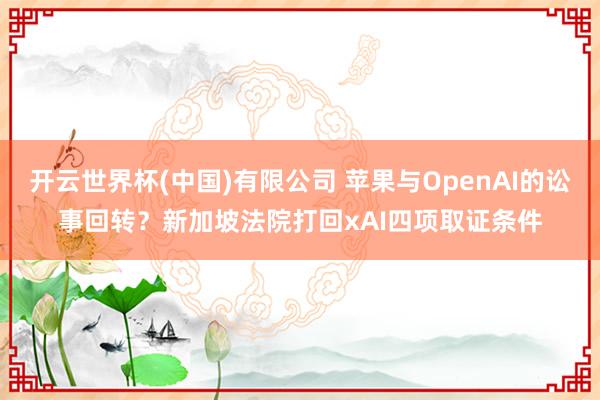 开云世界杯(中国)有限公司 苹果与OpenAI的讼事回转?新加坡法院打回xAI四项取证条件