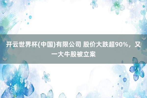 开云世界杯(中国)有限公司 股价大跌超90%,又一大牛股被立案