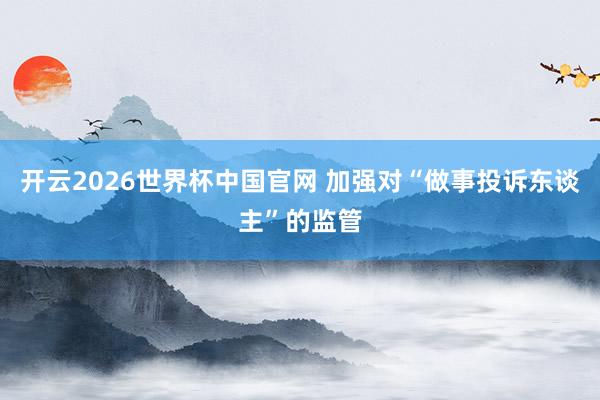 开云2026世界杯中国官网 加强对“做事投诉东谈主”的监管