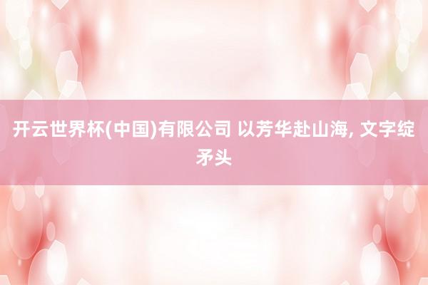 开云世界杯(中国)有限公司 以芳华赴山海， 文字绽矛头