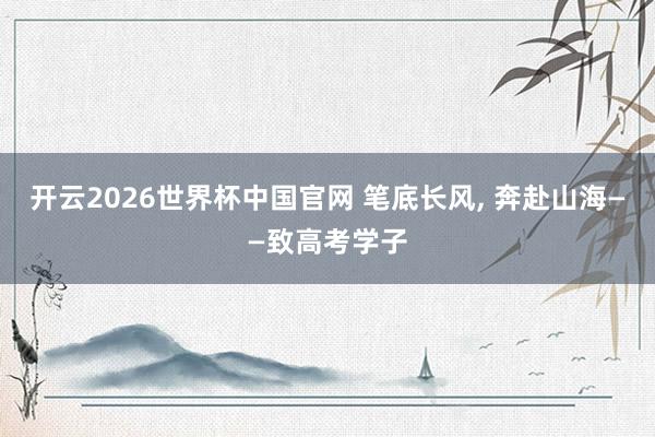 开云2026世界杯中国官网 笔底长风, 奔赴山海——致高考学子