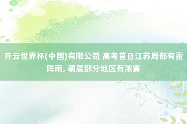 开云世界杯(中国)有限公司 高考首日江苏局部有雷阵雨, 朝晨部分地区有浓雾
