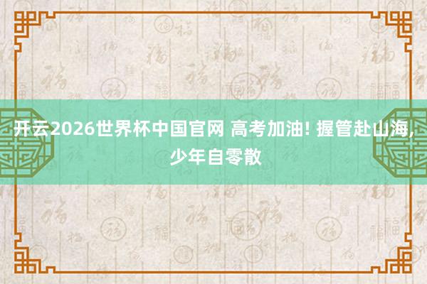 开云2026世界杯中国官网 高考加油! 握管赴山海, 少年自零散