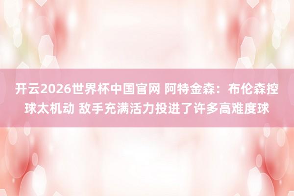 开云2026世界杯中国官网 阿特金森：布伦森控球太机动 敌手充满活力投进了许多高难度球