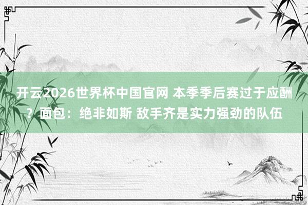 开云2026世界杯中国官网 本季季后赛过于应酬?面包:绝非如斯 敌手齐是实力强劲的队伍