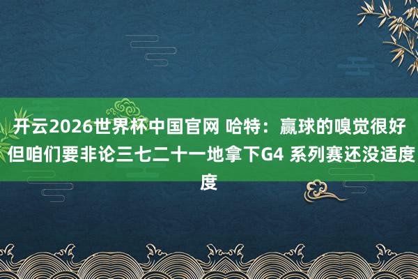 开云2026世界杯中国官网 哈特:赢球的嗅觉很好 但咱们要非论三七二十一地拿下G4 系列赛还没适度