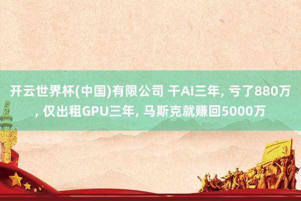 开云世界杯(中国)有限公司 干AI三年, 亏了880万, 仅出租GPU三年, 马斯克就赚回5000万