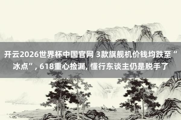 开云2026世界杯中国官网 3款旗舰机价钱均跌至“冰点”, 618重心捡漏, 懂行东谈主仍是脱手了