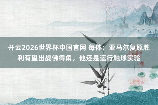 开云2026世界杯中国官网 每体：亚马尔复原胜利有望出战佛得角，他还是运行触球实验