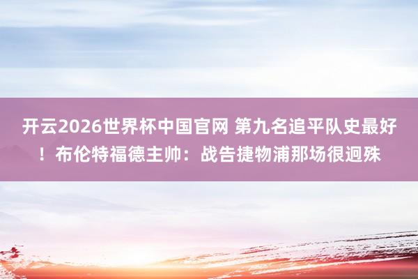 开云2026世界杯中国官网 第九名追平队史最好!布伦特福德主帅:战告捷物浦那场很迥殊