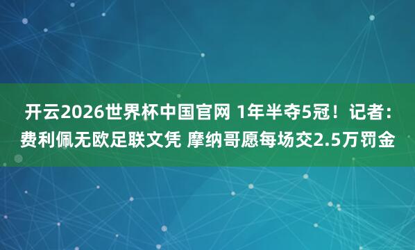 开云2026世界杯中国官网 1年半夺5冠!记者:费利佩无欧足联文凭 摩纳哥愿每场交2.5万罚金