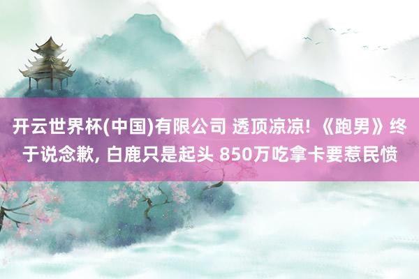 开云世界杯(中国)有限公司 透顶凉凉! 《跑男》终于说念歉， 白鹿只是起头 850万吃拿卡要惹民愤