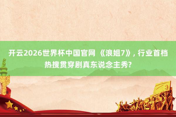 开云2026世界杯中国官网 《浪姐7》, 行业首档热搜贯穿剧真东说念主秀?