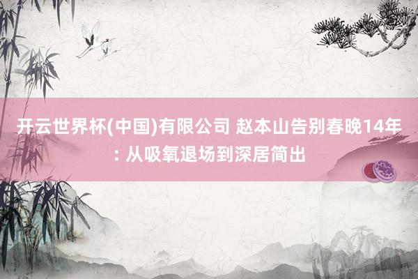 开云世界杯(中国)有限公司 赵本山告别春晚14年: 从吸氧退场到深居简出
