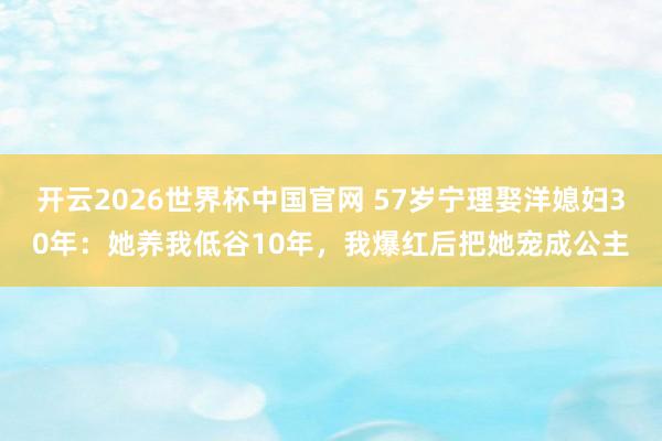 开云2026世界杯中国官网 57岁宁理娶洋媳妇30年：她养我低谷10年，我爆红后把她宠成公主