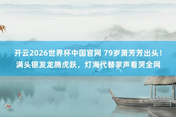 开云2026世界杯中国官网 79岁萧芳芳出头!满头银发龙腾虎跃,灯海代替掌声看哭全网