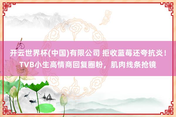 开云世界杯(中国)有限公司 拒收蓝莓还夸抗炎!TVB小生高情商回复圈粉,肌肉线条抢镜