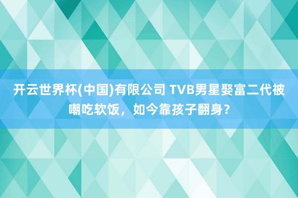 开云世界杯(中国)有限公司 TVB男星娶富二代被嘲吃软饭,如今靠孩子翻身?