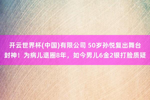 开云世界杯(中国)有限公司 50岁孙悦复出舞台封神！为病儿退圈8年，如今男儿6金2银打脸质疑