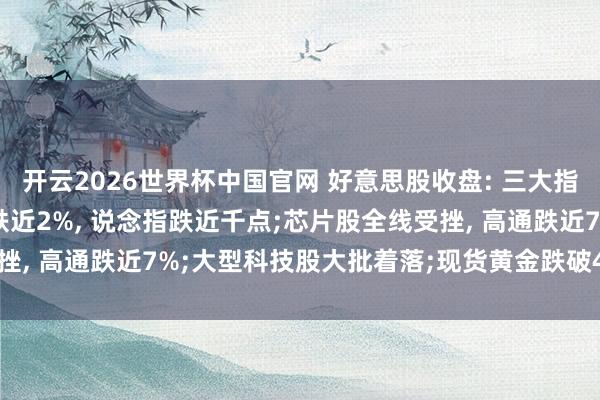 开云2026世界杯中国官网 好意思股收盘: 三大指数集体大跌, 纳指跳水跌近2%, 说念指跌近千点;芯片股全线受挫, 高通跌近7%;大型科技股大批着落;现货黄金跌破4100好意思元