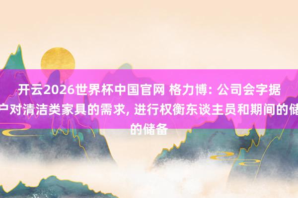 开云2026世界杯中国官网 格力博: 公司会字据客户对清洁类家具的需求， 进行权衡东谈主员和期间的储备