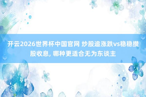 开云2026世界杯中国官网 炒股追涨跌vs稳稳攒股收息, 哪种更适合无为东谈主