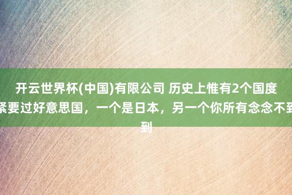 开云世界杯(中国)有限公司 历史上惟有2个国度紧要过好意思国，一个是日本，另一个你所有念念不到
